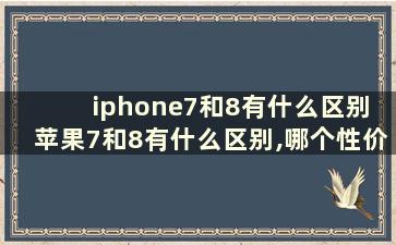 iphone7和8有什么区别 苹果7和8有什么区别,哪个性价比高